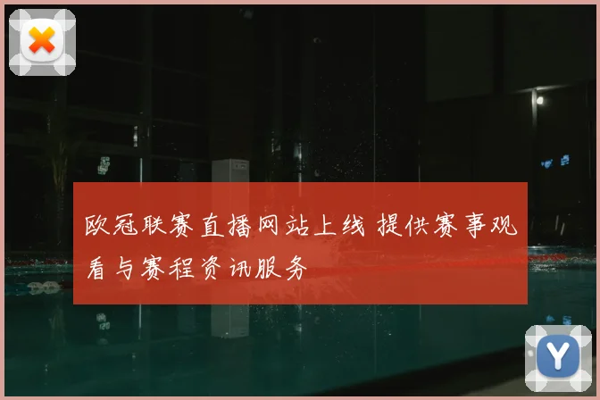 欧冠联赛直播网站上线 提供赛事观看与赛程资讯服务