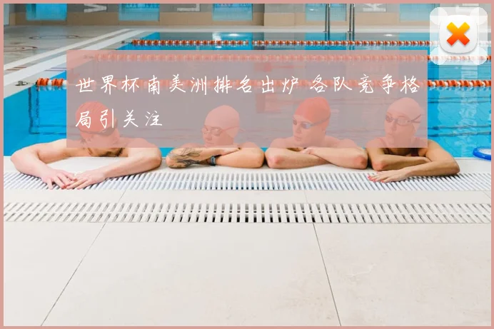 世界杯南美洲排名出炉 各队竞争格局引关注