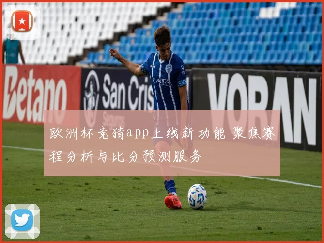 欧洲杯竞猜app上线新功能 聚焦赛程分析与比分预测服务