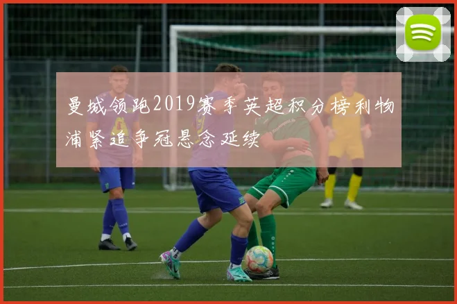 曼城领跑2019赛季英超积分榜利物浦紧追争冠悬念延续