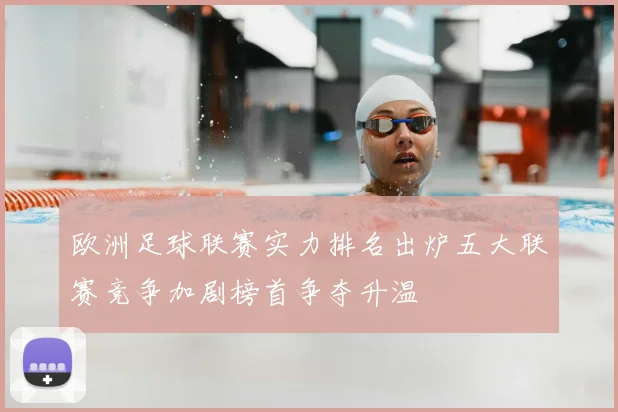 欧洲足球联赛实力排名出炉五大联赛竞争加剧榜首争夺升温