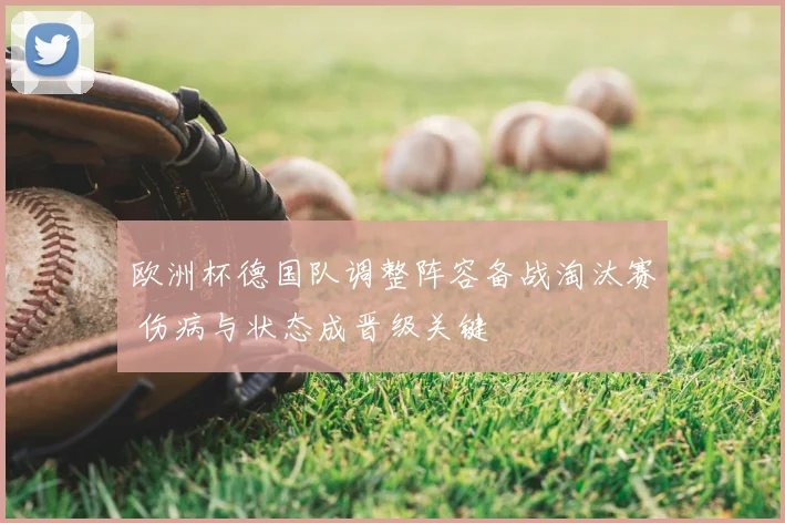 欧洲杯德国队调整阵容备战淘汰赛 伤病与状态成晋级关键