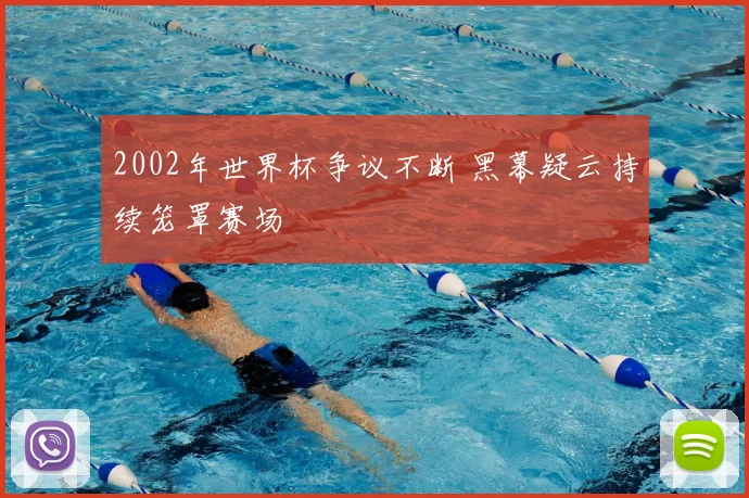 2002年世界杯争议不断 黑幕疑云持续笼罩赛场