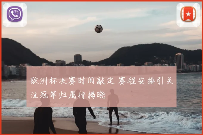欧洲杯决赛时间敲定 赛程安排引关注冠军归属待揭晓