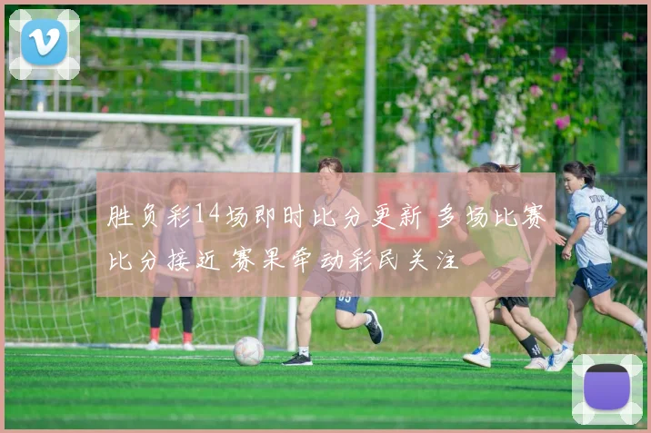 胜负彩14场即时比分更新 多场比赛比分接近 赛果牵动彩民关注