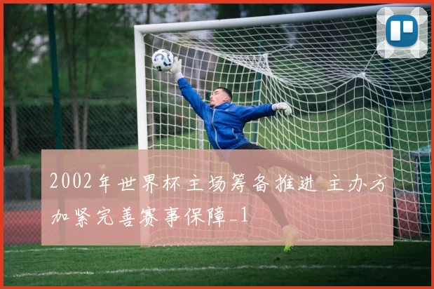 2002年世界杯主场筹备推进 主办方加紧完善赛事保障_1