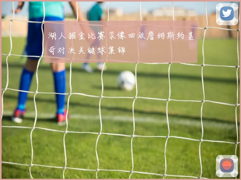 湖人掘金比赛录像回放詹姆斯约基奇对决关键球集锦