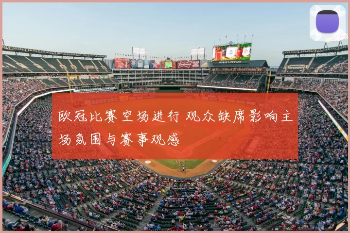 欧冠比赛空场进行 观众缺席影响主场氛围与赛事观感