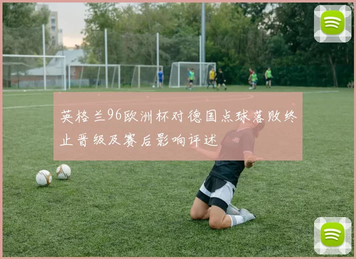 英格兰96欧洲杯对德国点球落败终止晋级及赛后影响评述