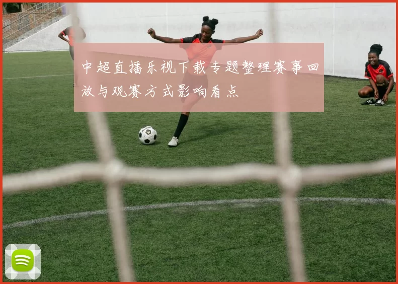 中超直播乐视下载专题整理赛事回放与观赛方式影响看点