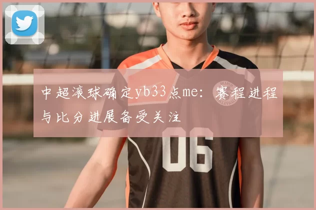 中超滚球确定yb33点me：赛程进程与比分进展备受关注