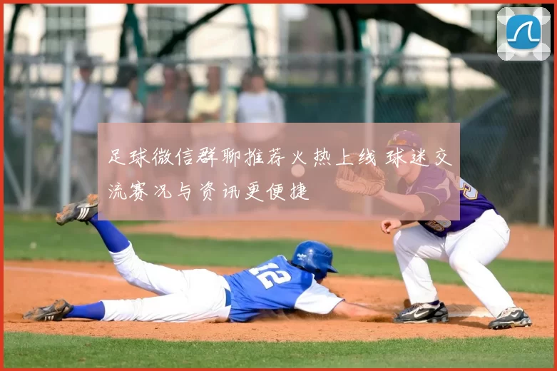 足球微信群聊推荐火热上线 球迷交流赛况与资讯更便捷