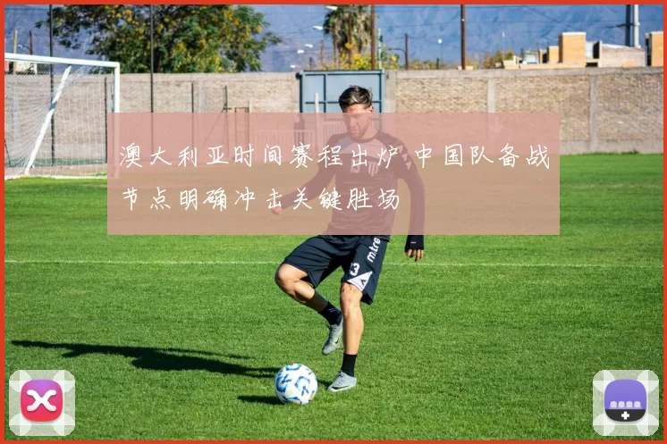 澳大利亚时间赛程出炉 中国队备战节点明确冲击关键胜场