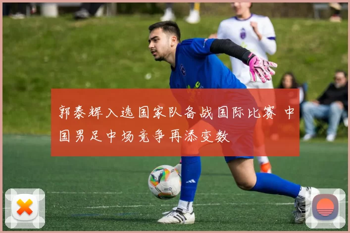 郭泰辉入选国家队备战国际比赛 中国男足中场竞争再添变数