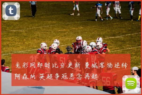 竞彩网即时比分更新 曼城客场逆转阿森纳 英超争冠悬念再起