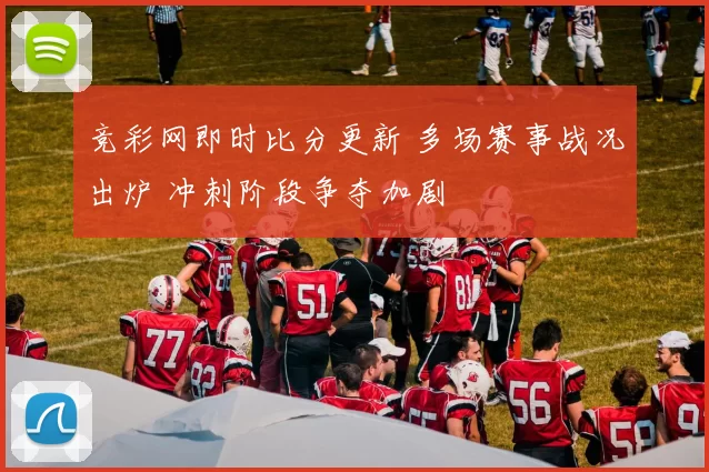 竞彩网即时比分更新 多场赛事战况出炉 冲刺阶段争夺加剧
