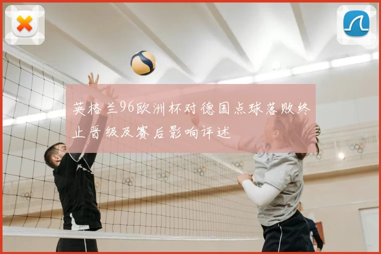 英格兰96欧洲杯对德国点球落败终止晋级及赛后影响评述
