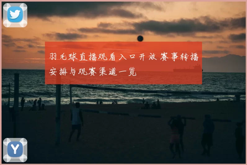 羽毛球直播观看入口开放 赛事转播安排与观赛渠道一览