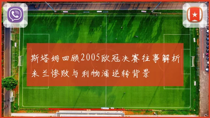 斯塔姆回顾2005欧冠决赛往事解析米兰惨败与利物浦逆转背景