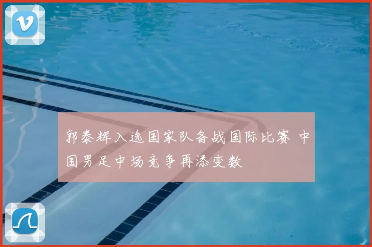 郭泰辉入选国家队备战国际比赛 中国男足中场竞争再添变数