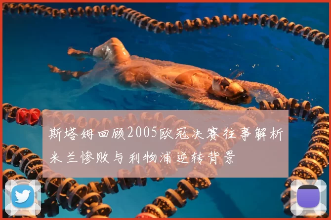 斯塔姆回顾2005欧冠决赛往事解析米兰惨败与利物浦逆转背景