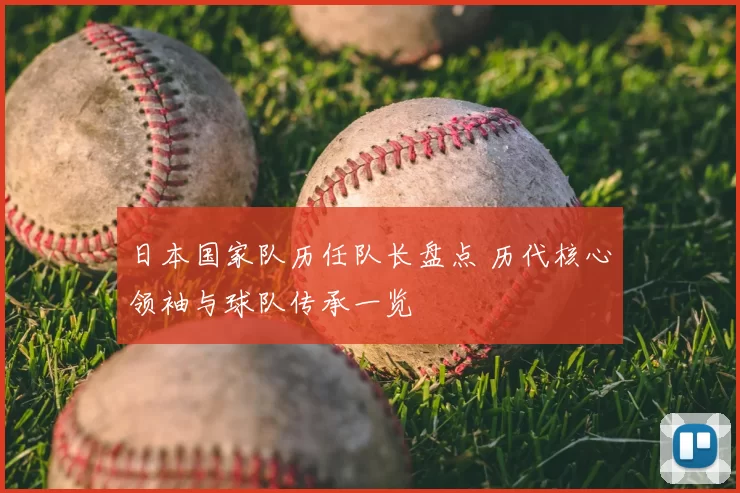 日本国家队历任队长盘点 历代核心领袖与球队传承一览