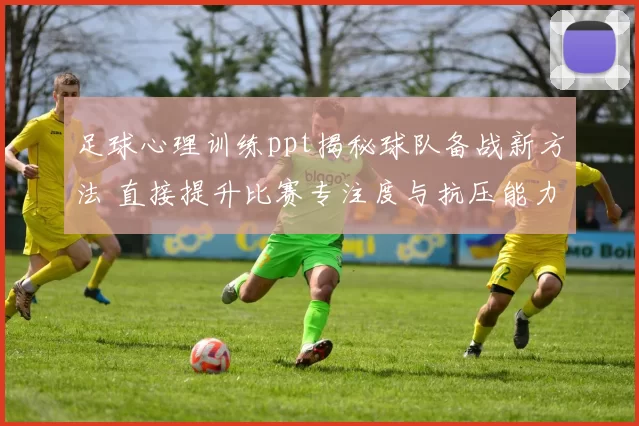 足球心理训练ppt揭秘球队备战新方法 直接提升比赛专注度与抗压能力