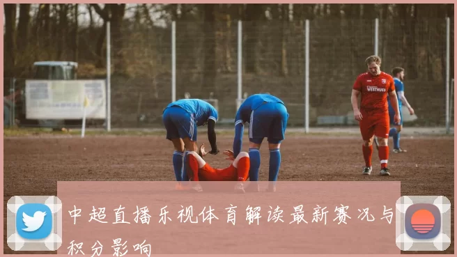 中超直播乐视体育解读最新赛况与积分影响