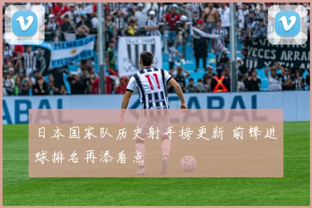 日本国家队历史射手榜更新 前锋进球排名再添看点