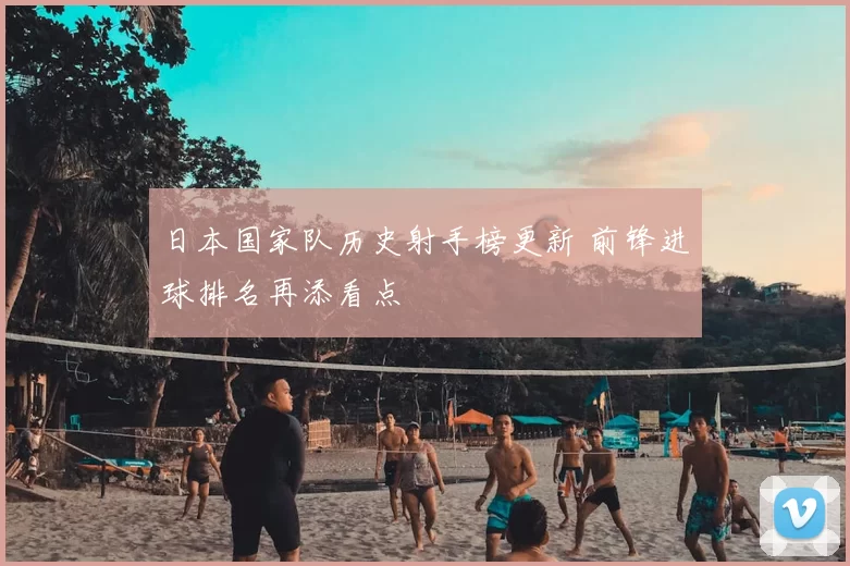 日本国家队历史射手榜更新 前锋进球排名再添看点