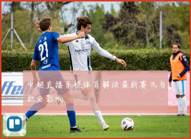 中超直播乐视体育解读最新赛况与积分影响