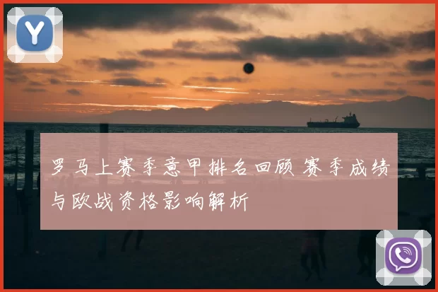 罗马上赛季意甲排名回顾 赛季成绩与欧战资格影响解析