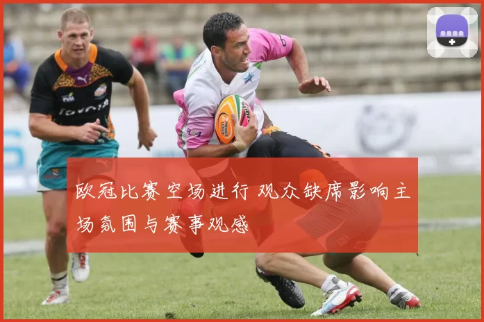 欧冠比赛空场进行 观众缺席影响主场氛围与赛事观感