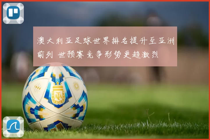澳大利亚足球世界排名提升至亚洲前列 世预赛竞争形势更趋激烈