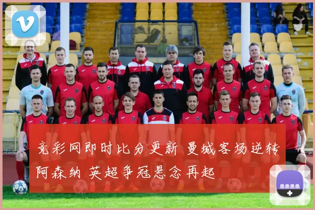 竞彩网即时比分更新 曼城客场逆转阿森纳 英超争冠悬念再起