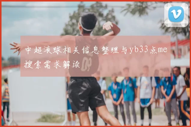 中超滚球相关信息整理与yb33点me搜索需求解读